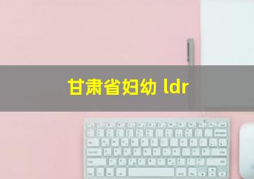 甘肃省妇幼 ldr